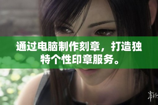 通过电脑制作刻章，打造独特个性印章服务。