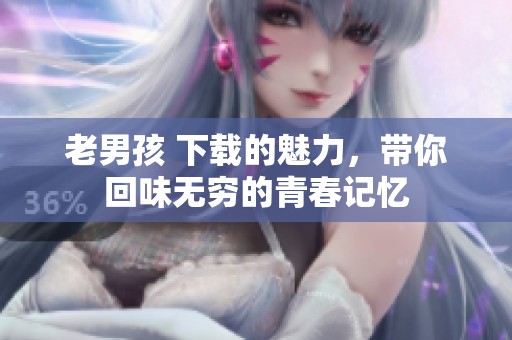 老男孩 下载的魅力，带你回味无穷的青春记忆