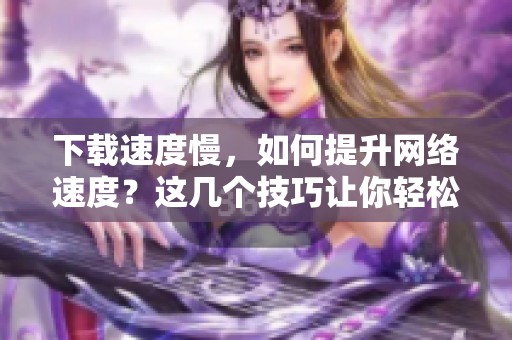 下载速度慢，如何提升网络速度？这几个技巧让你轻松解决问题！