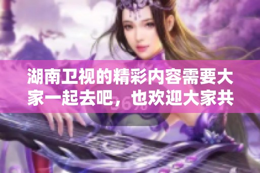 湖南卫视的精彩内容需要大家一起去吧，也欢迎大家共同讨论分享！