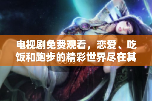 电视剧免费观看，恋爱、吃饭和跑步的精彩世界尽在其中