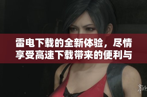 雷电下载的全新体验，尽情享受高速下载带来的便利与乐趣