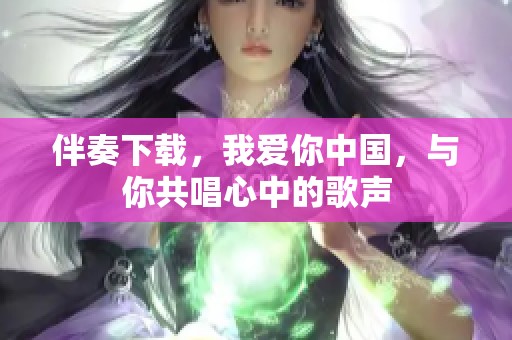 伴奏下载，我爱你中国，与你共唱心中的歌声