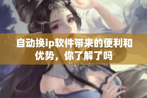 自动换ip软件带来的便利和优势，你了解了吗