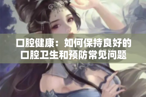 口腔健康：如何保持良好的口腔卫生和预防常见问题