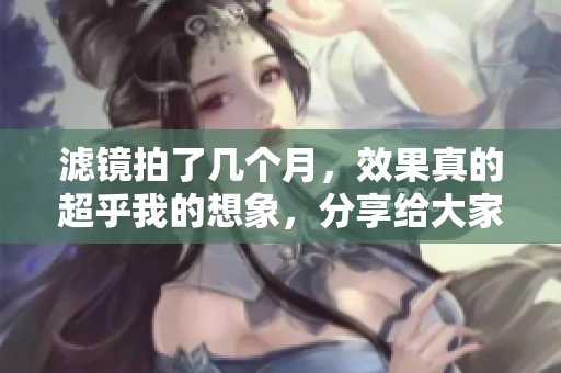 滤镜拍了几个月，效果真的超乎我的想象，分享给大家我的体验和心得。