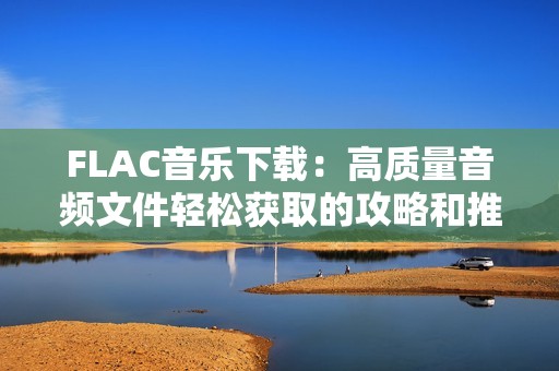FLAC音乐下载：高质量音频文件轻松获取的攻略和推荐