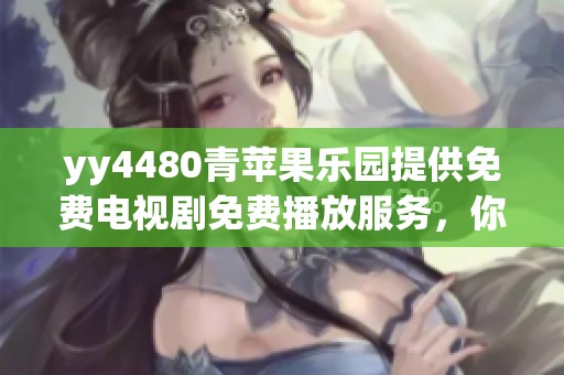yy4480青苹果乐园提供免费电视剧免费播放服务，你可以在这里观看精彩内容