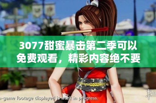 3077甜蜜暴击第二季可以免费观看，精彩内容绝不要错过哦