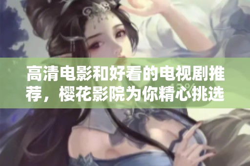 高清电影和好看的电视剧推荐，樱花影院为你精心挑选