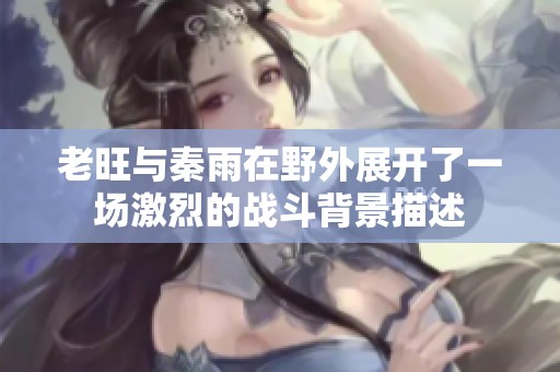 老旺与秦雨在野外展开了一场激烈的战斗背景描述