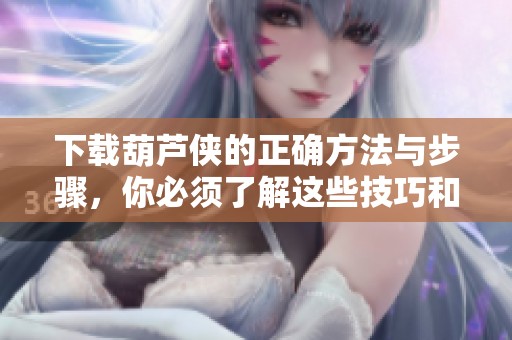 下载葫芦侠的正确方法与步骤，你必须了解这些技巧和注意事项