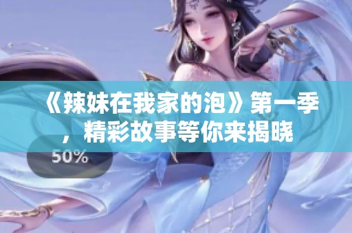 《辣妹在我家的泡》第一季，精彩故事等你来揭晓