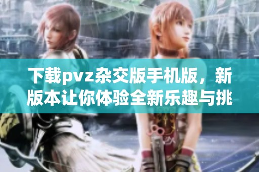 下载pvz杂交版手机版，新版本让你体验全新乐趣与挑战