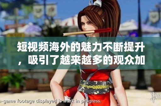 短视频海外的魅力不断提升，吸引了越来越多的观众加入观看行列。