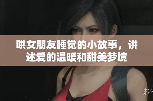 哄女朋友睡觉的小故事，讲述爱的温暖和甜美梦境