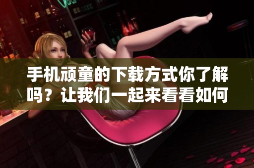 手机顽童的下载方式你了解吗？让我们一起来看看如何下载手机顽童吧！