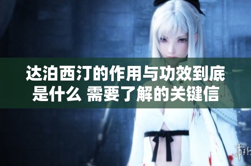 达泊西汀的作用与功效到底是什么 需要了解的关键信息介绍