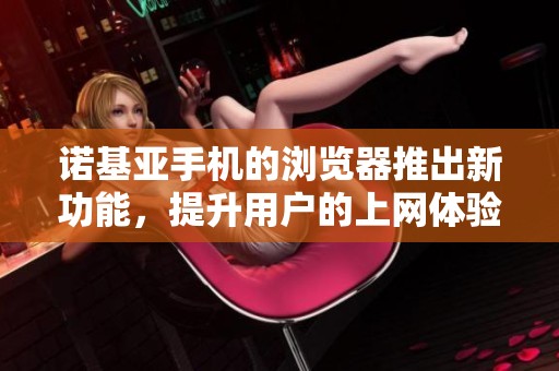 诺基亚手机的浏览器推出新功能，提升用户的上网体验