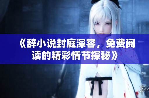 《辞小说封庭深容，免费阅读的精彩情节探秘》