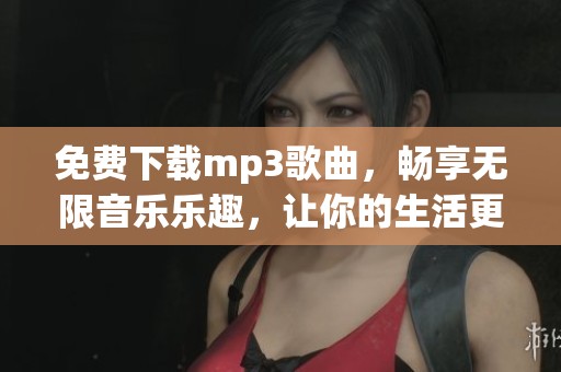 免费下载mp3歌曲，畅享无限音乐乐趣，让你的生活更动听！