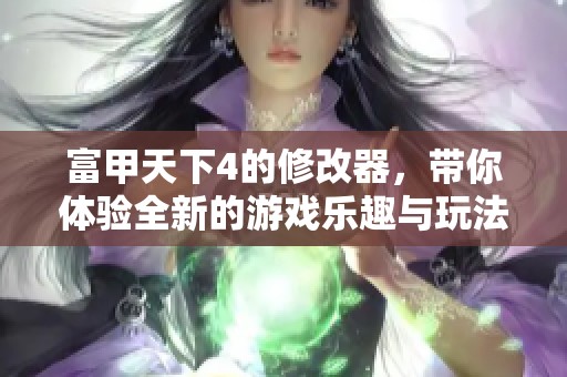 富甲天下4的修改器，带你体验全新的游戏乐趣与玩法