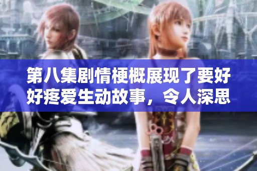第八集剧情梗概展现了要好好疼爱生动故事，令人深思的情感发展引发关注。