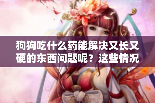 狗狗吃什么药能解决又长又硬的东西问题呢？这些情况你知道吗？