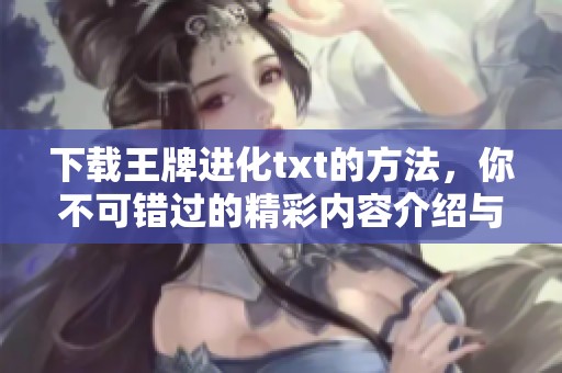 下载王牌进化txt的方法，你不可错过的精彩内容介绍与获取方式