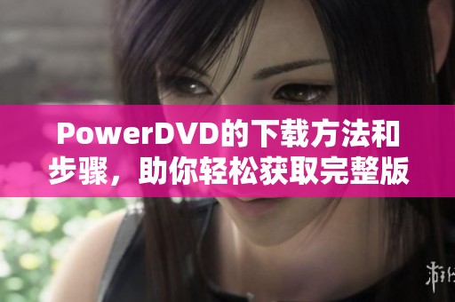 PowerDVD的下载方法和步骤，助你轻松获取完整版PowerDVD软件