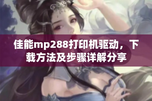 佳能mp288打印机驱动，下载方法及步骤详解分享