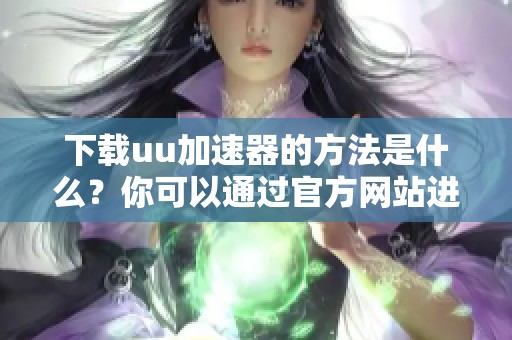 下载uu加速器的方法是什么？你可以通过官方网站进行uu加速器的下载。