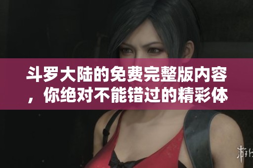 斗罗大陆的免费完整版内容，你绝对不能错过的精彩体验