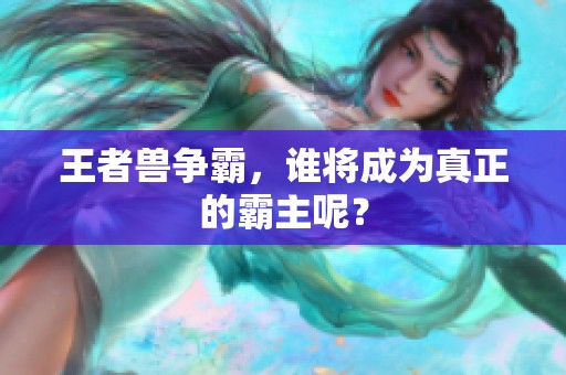 王者兽争霸，谁将成为真正的霸主呢？