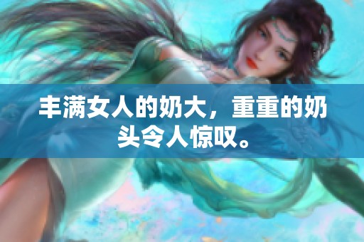 丰满女人的奶大，重重的奶头令人惊叹。