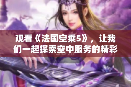 观看《法国空乘5》，让我们一起探索空中服务的精彩世界！