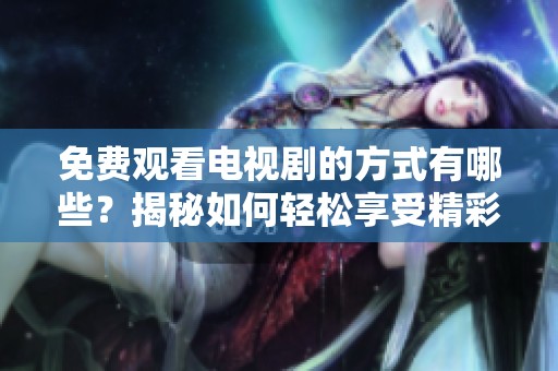 免费观看电视剧的方式有哪些？揭秘如何轻松享受精彩剧集