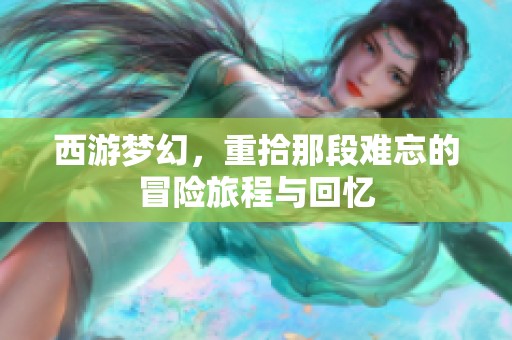 西游梦幻，重拾那段难忘的冒险旅程与回忆