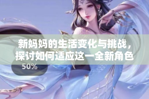 新妈妈的生活变化与挑战，探讨如何适应这一全新角色