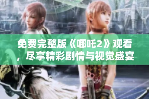 免费完整版《哪吒2》观看，尽享精彩剧情与视觉盛宴
