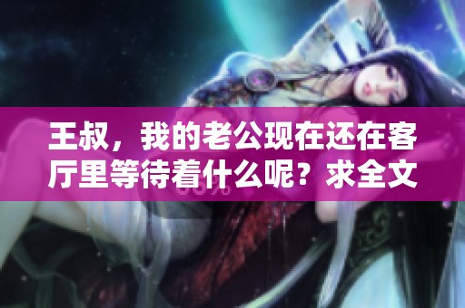 王叔，我的老公现在还在客厅里等待着什么呢？求全文阅读！
