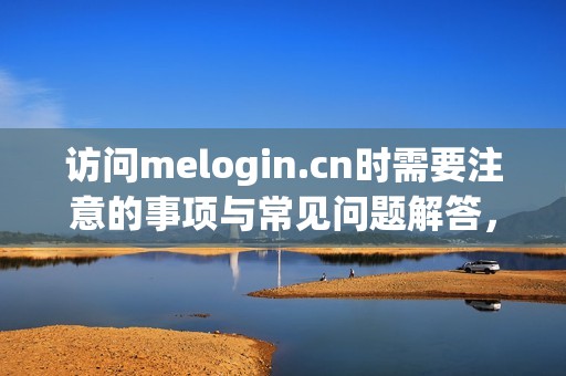 访问melogin.cn时需要注意的事项与常见问题解答，了解更多信息请点击这里