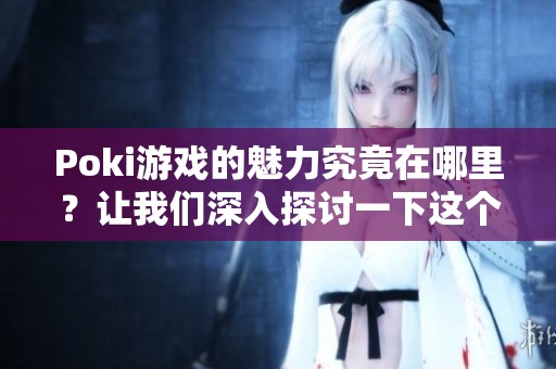 Poki游戏的魅力究竟在哪里？让我们深入探讨一下这个有趣的平台。