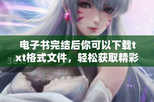 电子书完结后你可以下载txt格式文件，轻松获取精彩内容的方法