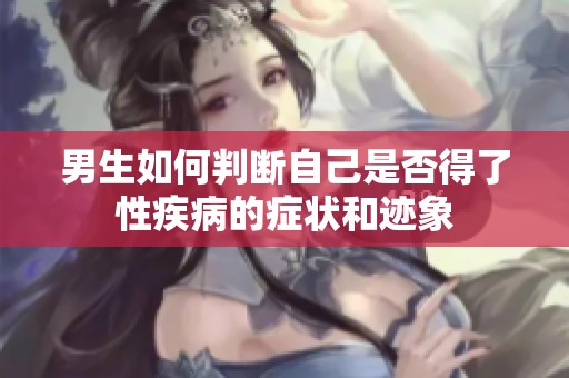 男生如何判断自己是否得了性疾病的症状和迹象