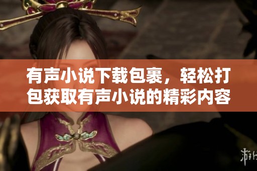 有声小说下载包裹，轻松打包获取有声小说的精彩内容。
