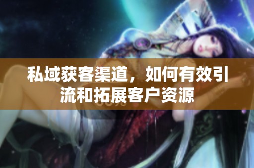 私域获客渠道，如何有效引流和拓展客户资源