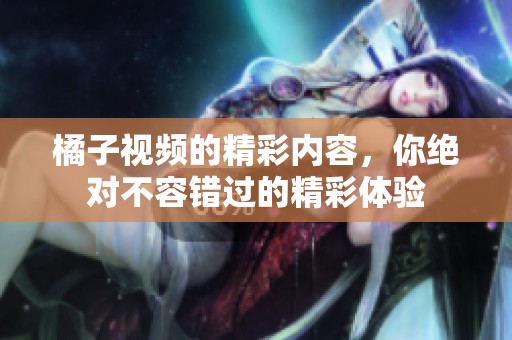 橘子视频的精彩内容，你绝对不容错过的精彩体验
