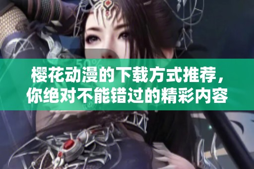 樱花动漫的下载方式推荐，你绝对不能错过的精彩内容！