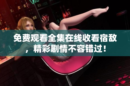 免费观看全集在线收看宿敌，精彩剧情不容错过！
